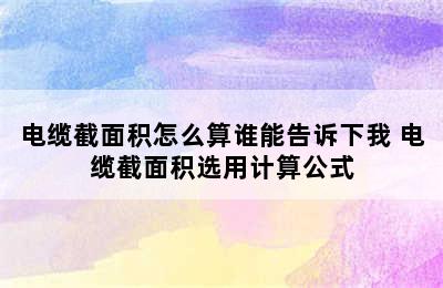 电缆截面积怎么算谁能告诉下我 电缆截面积选用计算公式